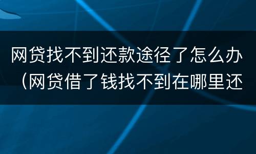 网贷找不到还款途径了怎么办（网贷借了钱找不到在哪里还）
