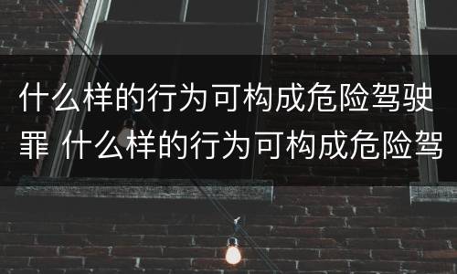 什么样的行为可构成危险驾驶罪 什么样的行为可构成危险驾驶罪量刑