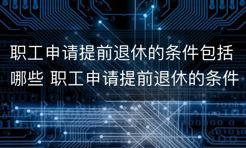 职工申请提前退休的条件包括哪些 职工申请提前退休的条件包括哪些方面
