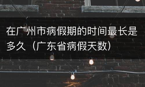 在广州市病假期的时间最长是多久（广东省病假天数）