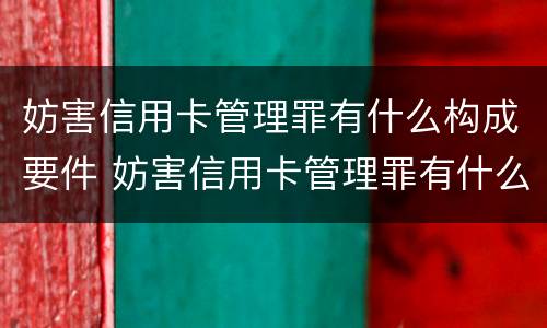 妨害信用卡管理罪有什么构成要件 妨害信用卡管理罪有什么构成要件呢