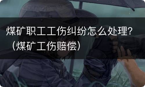 煤矿职工工伤纠纷怎么处理？（煤矿工伤赔偿）