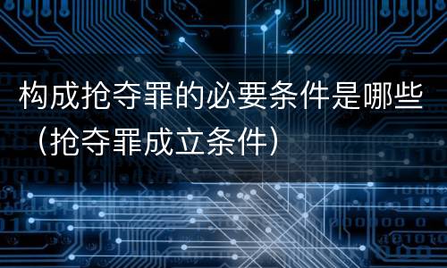 构成抢夺罪的必要条件是哪些（抢夺罪成立条件）