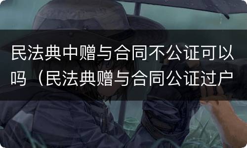 民法典中赠与合同不公证可以吗（民法典赠与合同公证过户）