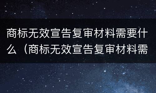 商标无效宣告复审材料需要什么（商标无效宣告复审材料需要什么证件）
