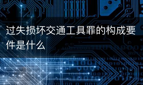 过失损坏交通工具罪的构成要件是什么