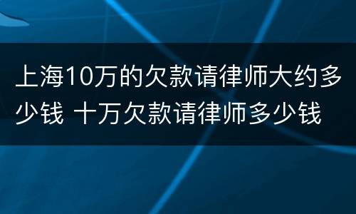 上海10万的欠款请律师大约多少钱 十万欠款请律师多少钱