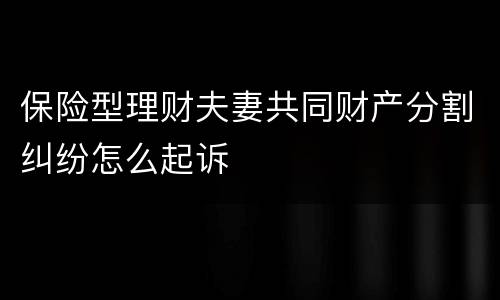 保险型理财夫妻共同财产分割纠纷怎么起诉