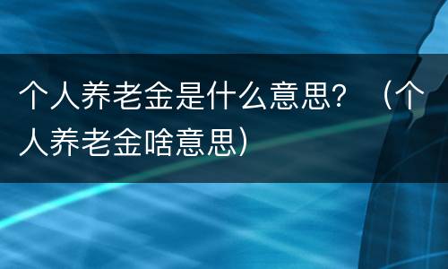 个人养老金是什么意思？（个人养老金啥意思）