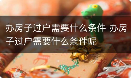 办房子过户需要什么条件 办房子过户需要什么条件呢