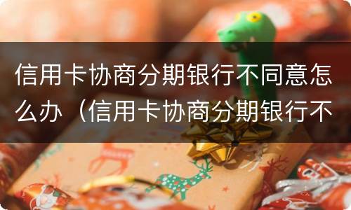 信用卡协商分期银行不同意怎么办（信用卡协商分期银行不同意怎么办呢）