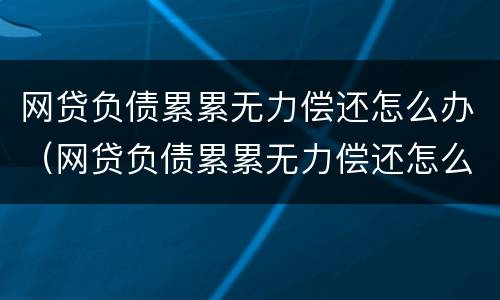 网贷负债累累无力偿还怎么办（网贷负债累累无力偿还怎么办啊）