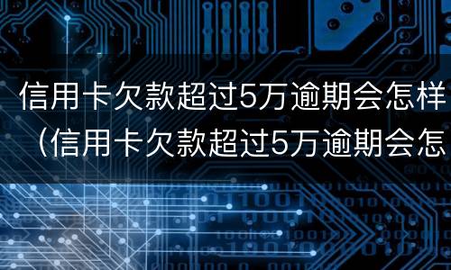 信用卡欠款超过5万逾期会怎样（信用卡欠款超过5万逾期会怎样处罚）