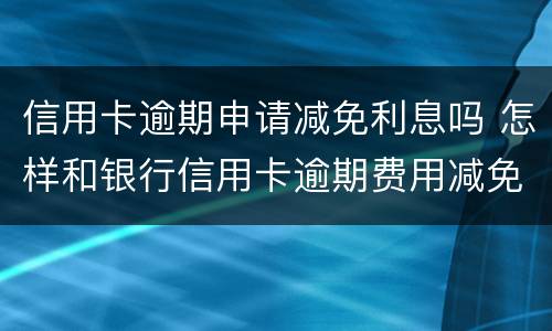 信用卡逾期申请减免利息吗 怎样和银行信用卡逾期费用减免