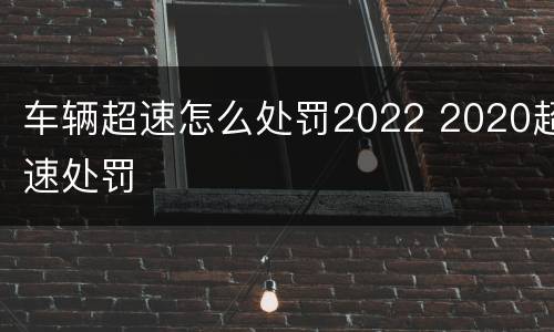 车辆超速怎么处罚2022 2020超速处罚