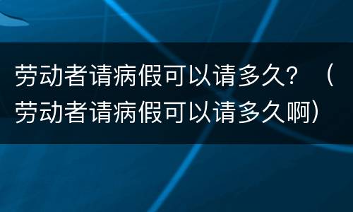 劳动者请病假可以请多久？（劳动者请病假可以请多久啊）