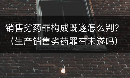 销售劣药罪构成既遂怎么判？（生产销售劣药罪有未遂吗）