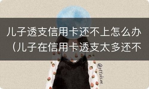 儿子透支信用卡还不上怎么办（儿子在信用卡透支太多还不上,爸妈要还吗）