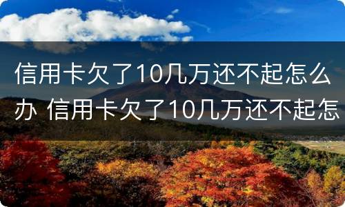信用卡欠了10几万还不起怎么办 信用卡欠了10几万还不起怎么办理