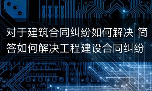 对于建筑合同纠纷如何解决 简答如何解决工程建设合同纠纷