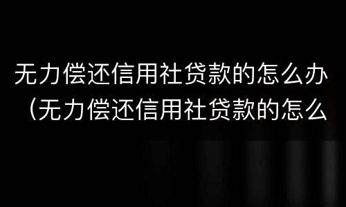 无力偿还信用社贷款的怎么办（无力偿还信用社贷款的怎么办政府能帮到我吗?）