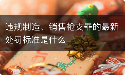 违规制造、销售枪支罪的最新处罚标准是什么