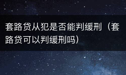 套路贷从犯是否能判缓刑（套路贷可以判缓刑吗）