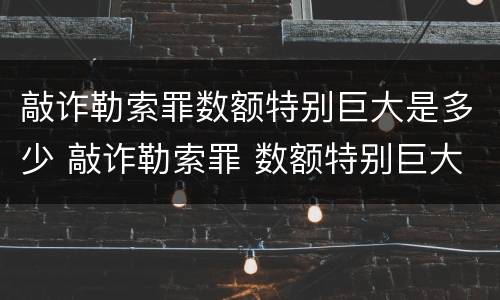 敲诈勒索罪数额特别巨大是多少 敲诈勒索罪 数额特别巨大