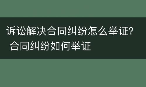 诉讼解决合同纠纷怎么举证？ 合同纠纷如何举证