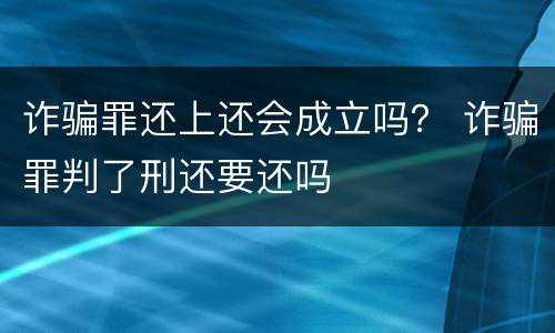 诈骗罪还上还会成立吗？ 诈骗罪判了刑还要还吗