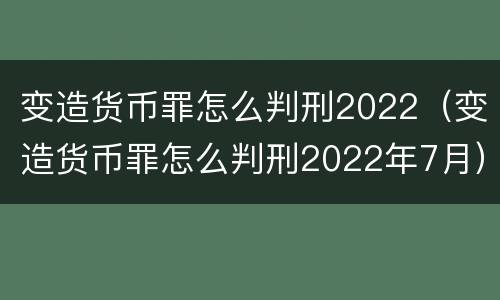 变造货币罪怎么判刑2022（变造货币罪怎么判刑2022年7月）