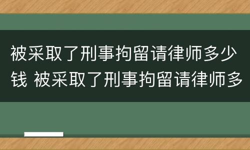被采取了刑事拘留请律师多少钱 被采取了刑事拘留请律师多少钱一个月