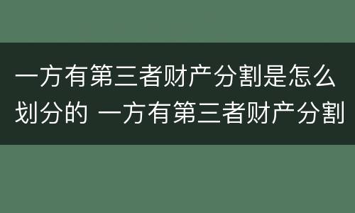 一方有第三者财产分割是怎么划分的 一方有第三者财产分割是怎么划分的呢