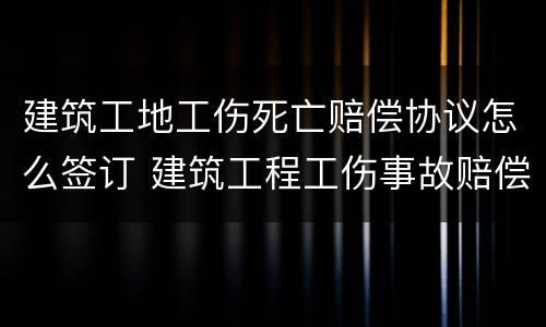 建筑工地工伤死亡赔偿协议怎么签订 建筑工程工伤事故赔偿协议