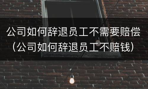公司如何辞退员工不需要赔偿（公司如何辞退员工不赔钱）