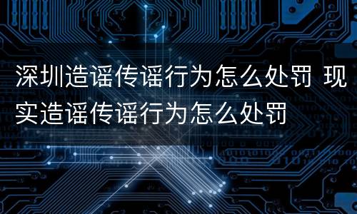 深圳造谣传谣行为怎么处罚 现实造谣传谣行为怎么处罚