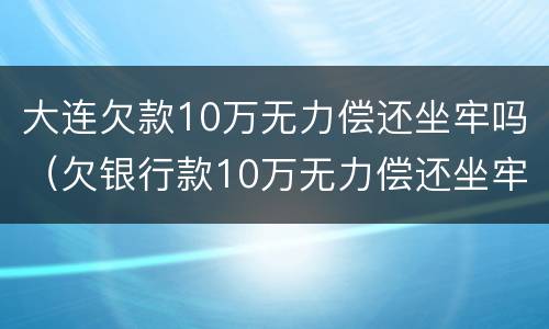 大连欠款10万无力偿还坐牢吗（欠银行款10万无力偿还坐牢）