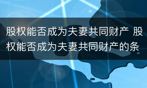 股权能否成为夫妻共同财产 股权能否成为夫妻共同财产的条件