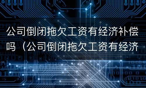 公司倒闭拖欠工资有经济补偿吗（公司倒闭拖欠工资有经济补偿吗怎么算）
