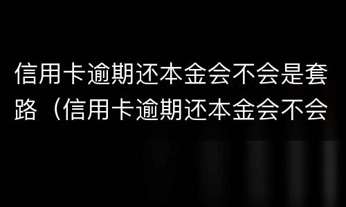 信用卡逾期还本金会不会是套路（信用卡逾期还本金会不会是套路借款）