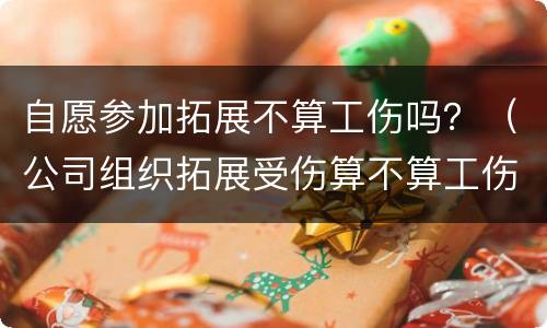 自愿参加拓展不算工伤吗？（公司组织拓展受伤算不算工伤）