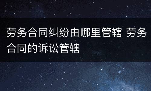 劳务合同纠纷由哪里管辖 劳务合同的诉讼管辖