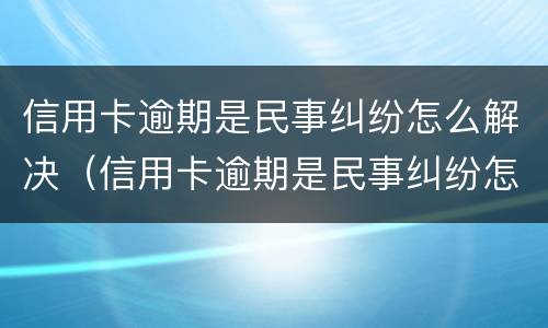 信用卡逾期是民事纠纷怎么解决（信用卡逾期是民事纠纷怎么解决的）