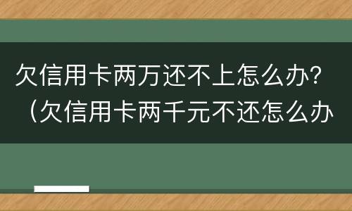 欠信用卡两万还不上怎么办？（欠信用卡两千元不还怎么办）