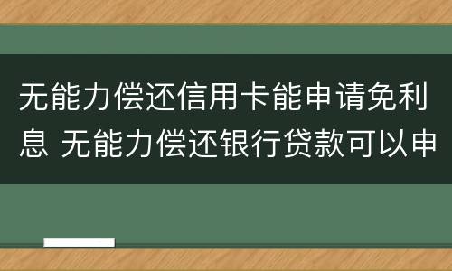 无能力偿还信用卡能申请免利息 无能力偿还银行贷款可以申请免息吗