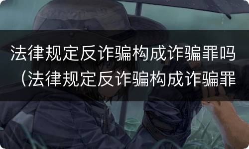 法律规定反诈骗构成诈骗罪吗（法律规定反诈骗构成诈骗罪吗为什么）