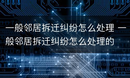 一般邻居拆迁纠纷怎么处理 一般邻居拆迁纠纷怎么处理的