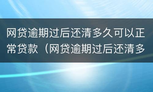网贷逾期过后还清多久可以正常贷款（网贷逾期过后还清多久可以正常贷款了）
