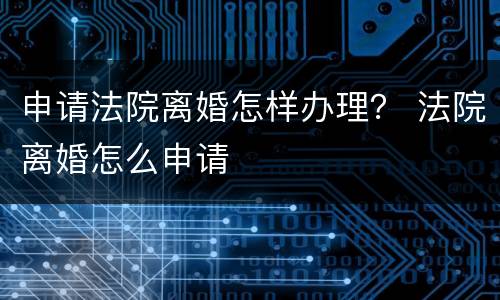 申请法院离婚怎样办理？ 法院离婚怎么申请