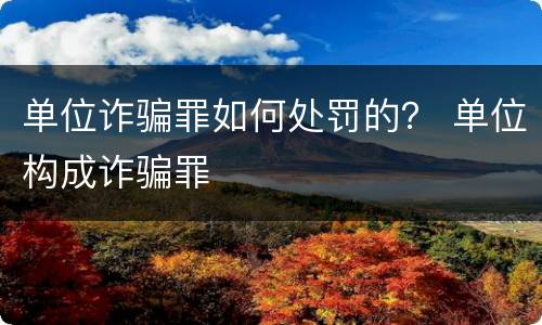 单位诈骗罪如何处罚的？ 单位构成诈骗罪